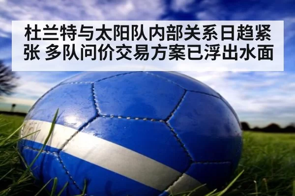 杜兰特与太阳队内部关系日趋紧张 多队问价交易方案已浮出水面