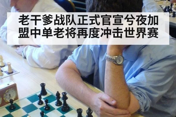 老干爹战队正式官宣兮夜加盟中单老将再度冲击世界赛