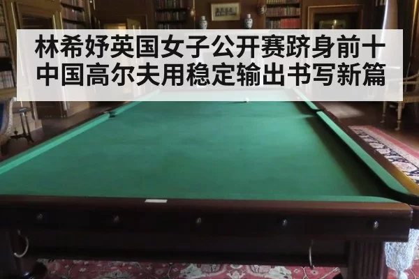 林希妤英国女子公开赛跻身前十 中国高尔夫用稳定输出书写新篇