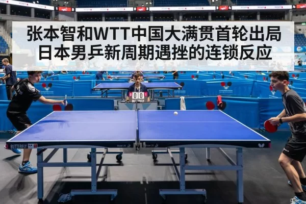 张本智和WTT中国大满贯首轮出局日本男乒新周期遇挫的连锁反应