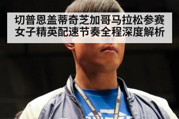切普恩盖蒂奇芝加哥马拉松参赛女子精英配速节奏全程深度解析